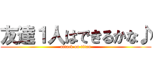 友達１人はできるかな♪ (attack on titan)