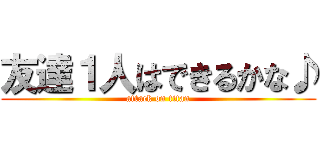 友達１人はできるかな♪ (attack on titan)