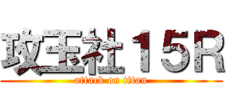 攻玉社１５Ｒ (attack on titan)
