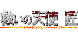救いの天使 匠 (I can\'t help helping many peoplle)