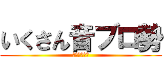 いくさん音ブロ勢 (登録よろしく)