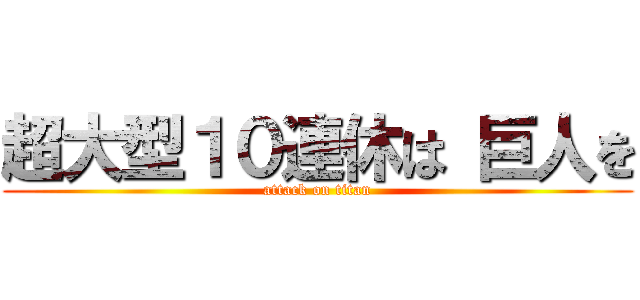 超大型１０連休は 巨人を (attack on titan)