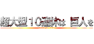 超大型１０連休は 巨人を (attack on titan)