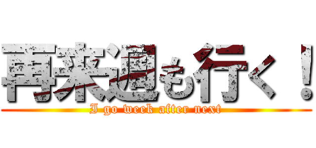 再来週も行く！ (I go week after next)