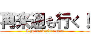 再来週も行く！ (I go week after next)