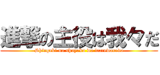 進撃の主役は我々だ (Shingeki no shuyaku wa warewareda)