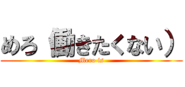めろ（働きたくない） (Mero is)