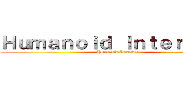 Ｈｕｍａｎｏｉｄ Ｉｎｔｅｒｆａｃｅ (Humanoid Interface)
