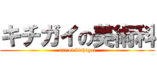 キチガイの美術科 (art of kichigai)