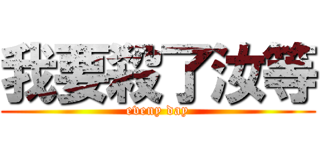 我要殺了汝等 (eveny day)