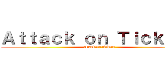 Ａｔｔａｃｋ ｏｎ Ｔｉｃｋｅｔｓ (attack on tickets)