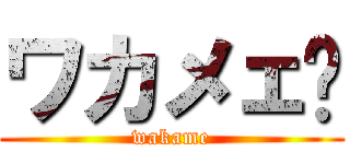 ワカメェ〜 (wakame)