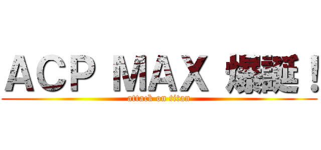 ＡＣＰ ＭＡＸ 爆誕！ (attack on titan)