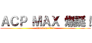 ＡＣＰ ＭＡＸ 爆誕！ (attack on titan)