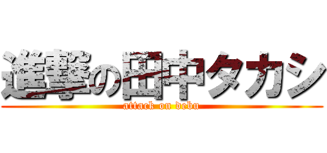 進撃の田中タカシ (attack on debu)
