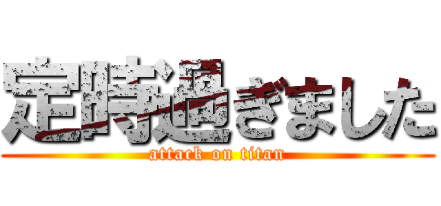 定時過ぎました (attack on titan)