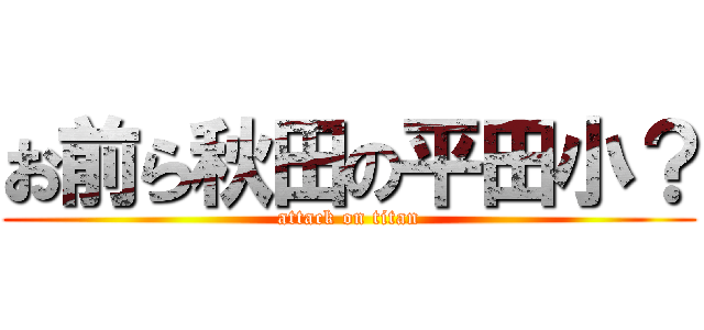 お前ら秋田の平田小？ (attack on titan)