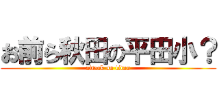 お前ら秋田の平田小？ (attack on titan)