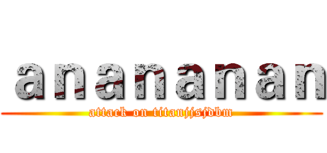 ａｎａｎａｎａｎ (attack on titanjjsjdbm)
