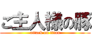 ご主人様の豚 (attack on titan)