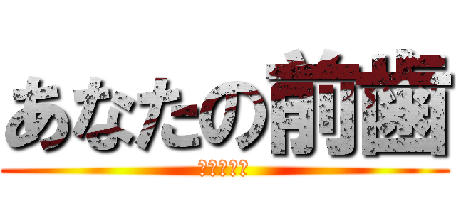 あなたの前歯 (臭すぎて滅)