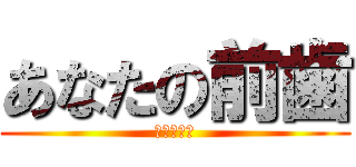 あなたの前歯 (臭すぎて滅)