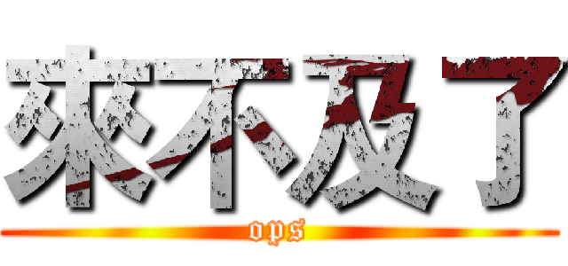 來不及了 (ops)