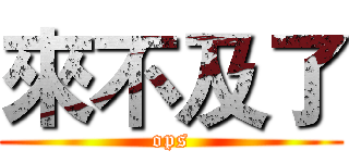 來不及了 (ops)