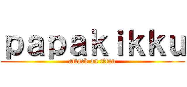ｐａｐａｋｉｋｋｕ (attack on titan)