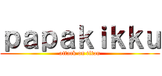 ｐａｐａｋｉｋｋｕ (attack on titan)