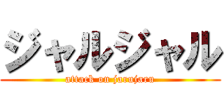 ジャルジャル (attack on jarujaru)