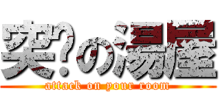 突擊の湯屋 (attack on your room)