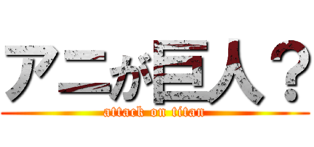 アニが巨人？ (attack on titan)