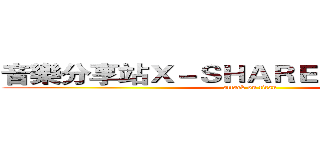 音樂分享站Ｘ－ＳＨＡＲＥ ＭＵＳＩＣ－Ｘ  (attack on titan)