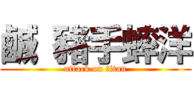 鹹 豬手蟀洋 (attack on titan)