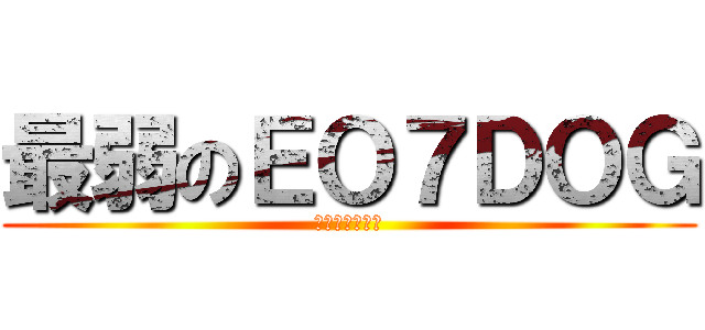 最弱のＥＯ７ＤＯＧ (逃げるんだよ～)