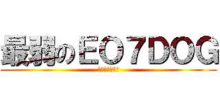 最弱のＥＯ７ＤＯＧ (逃げるんだよ～)