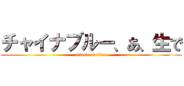 チャイナブルー、あ、生で (attack on titan)