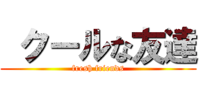  クールな友達 (fresh friends)