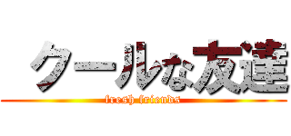 クールな友達 (fresh friends)