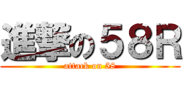 進撃の５８Ｒ (attack on 58)