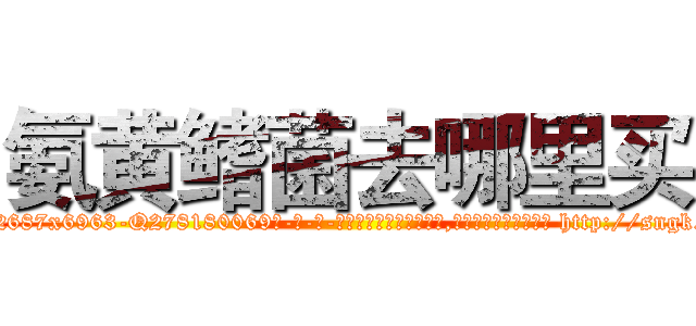 氨黄鳍菌去哪里买 (氨黄鳍菌去哪里买【电-186x2687x6963-Q278180069元-吉-药-业】我们做的是长期生意,靠的是老客户长期支持 http://sngk.net/BmrTCQ
)