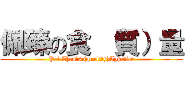 佩臻の食 （質）量 (Pei Zhen\'s (quality)Appetite)