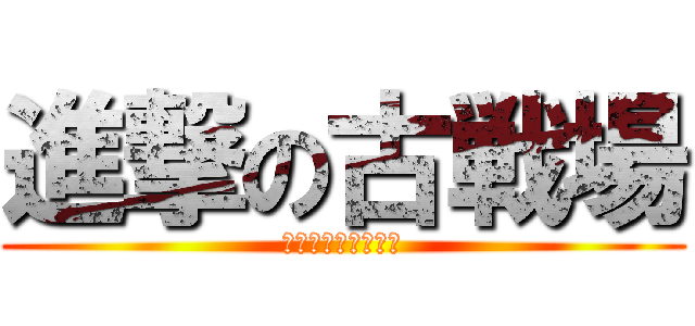 進撃の古戦場 (古戦場から逃げるな)