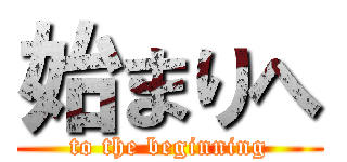 始まりへ (to the beginning)