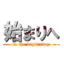 始まりへ (to the beginning)