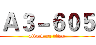 Ａ３－６０５ (attack on titan)