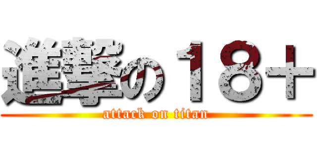 進撃の１８＋ (attack on titan)
