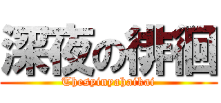 深夜の徘徊 (Thesyinyahaikai)