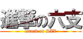 進撃の六支 (attack on SIX)